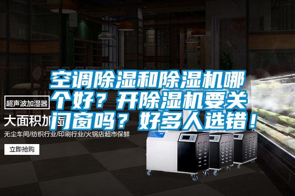 空調(diào)除濕和除濕機(jī)哪個(gè)好？開除濕機(jī)要關(guān)門窗嗎？好多人選錯(cuò)！