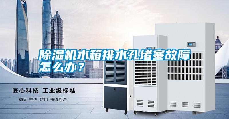 除濕機水箱排水孔堵塞故障怎么辦？
