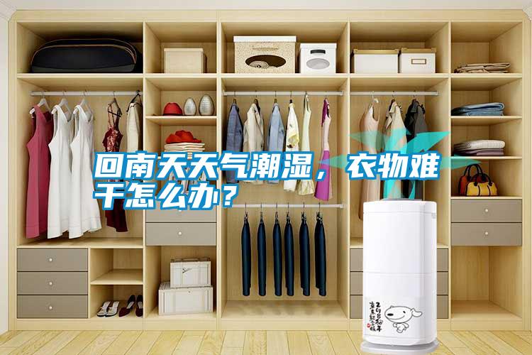 回南天天氣潮濕，衣物難干怎么辦？