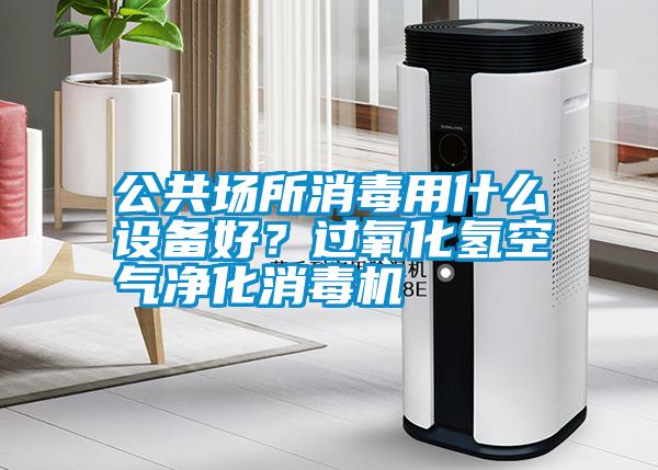 公共場(chǎng)所消毒用什么設(shè)備好？過(guò)氧化氫空氣凈化消毒機(jī)