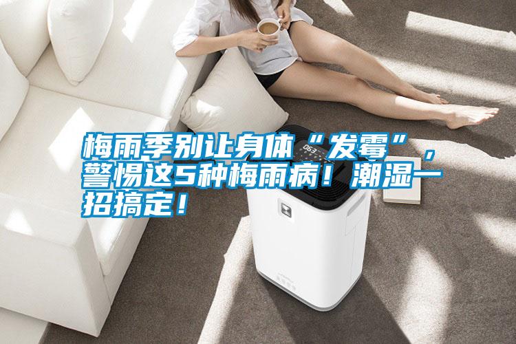 梅雨季別讓身體“發(fā)霉”，警惕這5種梅雨??！潮濕一招搞定！