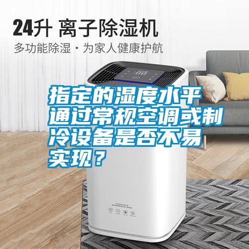 指定的濕度水平通過常規(guī)空調(diào)或制冷設(shè)備是否不易實(shí)現(xiàn)？