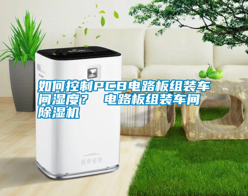 如何控制PCB電路板組裝車(chē)間濕度？ 電路板組裝車(chē)間除濕機(jī)