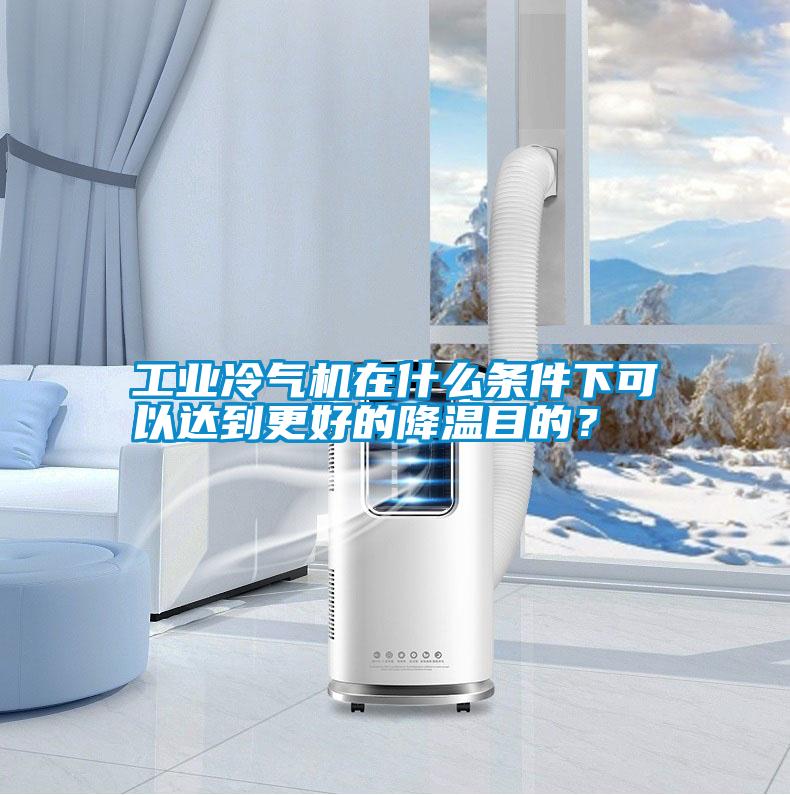 工業(yè)冷氣機(jī)在什么條件下可以達(dá)到更好的降溫目的？