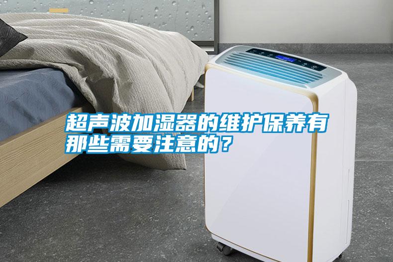 超聲波加濕器的維護(hù)保養(yǎng)有那些需要注意的？