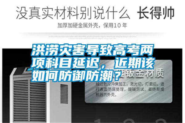 洪澇災(zāi)害導(dǎo)致高考兩項(xiàng)科目延遲，近期該如何防御防潮？