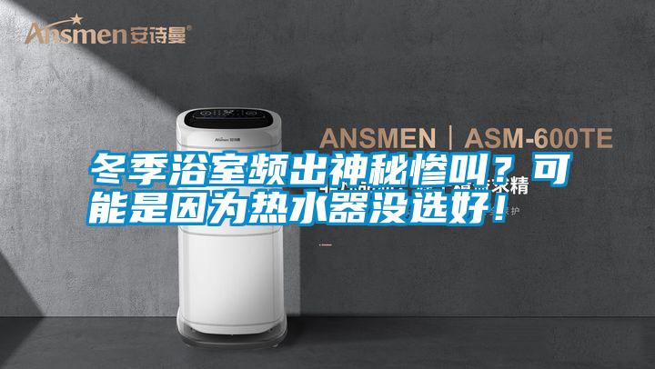 冬季浴室頻出神秘慘叫？可能是因為熱水器沒選好！