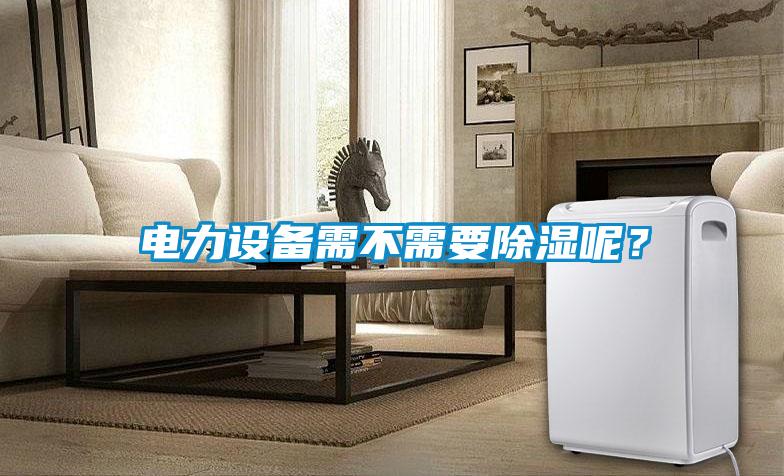 電力設(shè)備需不需要除濕呢？