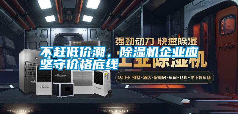 不趕低價潮，除濕機企業(yè)應(yīng)堅守價格底線