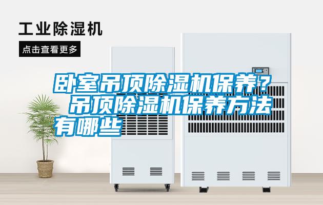 臥室吊頂除濕機(jī)保養(yǎng)？ 吊頂除濕機(jī)保養(yǎng)方法有哪些