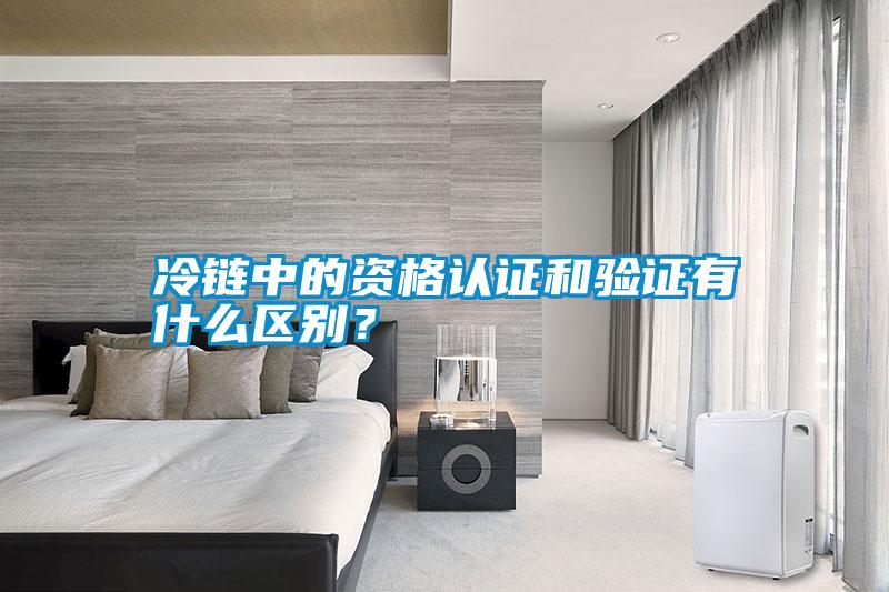 冷鏈中的資格認證和驗證有什么區(qū)別？