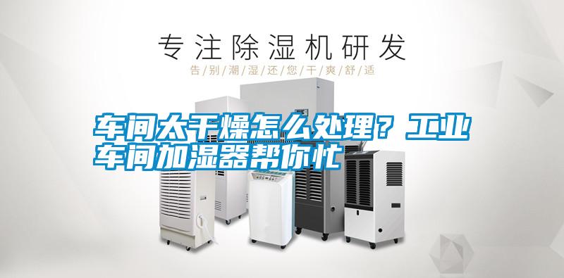 車間太干燥怎么處理？工業(yè)車間加濕器幫你忙