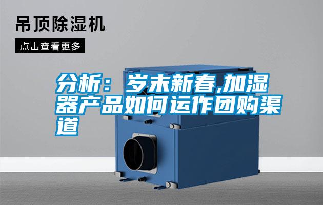 分析：歲末新春,加濕器產(chǎn)品如何運作團(tuán)購渠道
