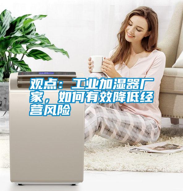 觀點(diǎn)：工業(yè)加濕器廠家，如何有效降低經(jīng)營風(fēng)險(xiǎn)