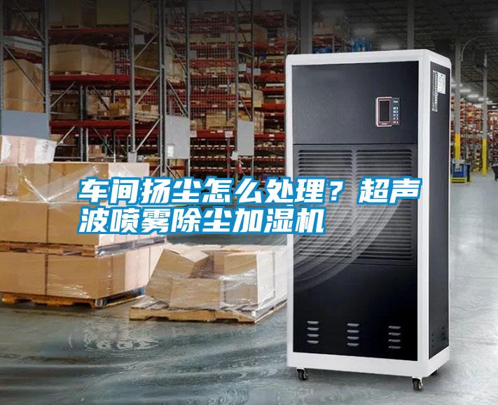 車間揚塵怎么處理？超聲波噴霧除塵加濕機