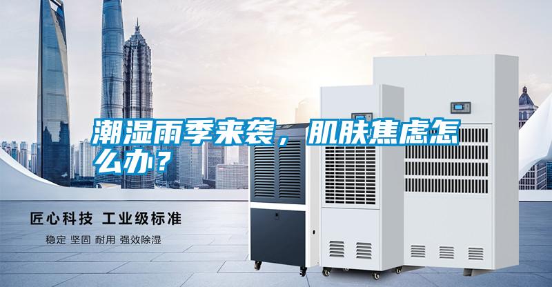 潮濕雨季來(lái)襲，肌膚焦慮怎么辦？