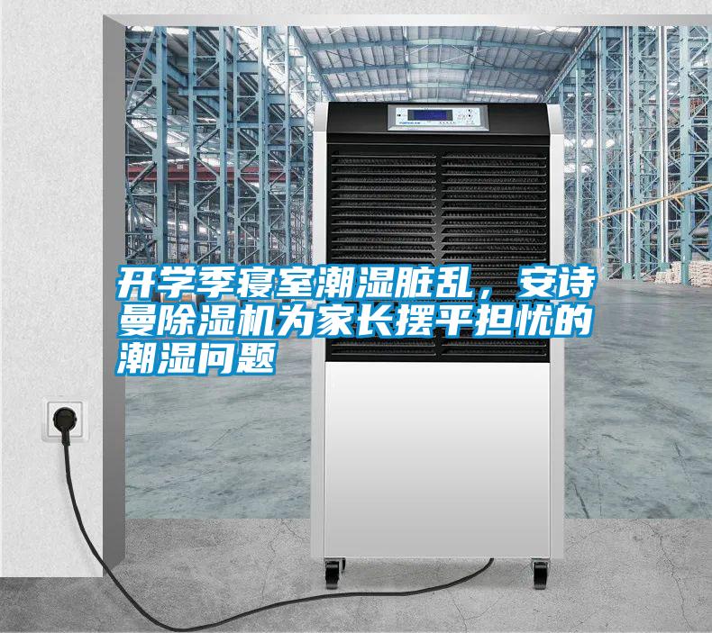 開學(xué)季寢室潮濕臟亂，安詩(shī)曼除濕機(jī)為家長(zhǎng)擺平擔(dān)憂的潮濕問題