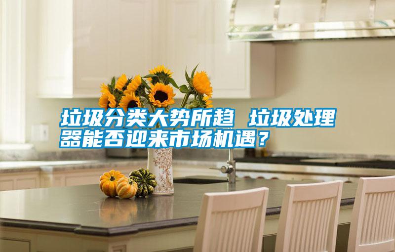 垃圾分類(lèi)大勢(shì)所趨 垃圾處理器能否迎來(lái)市場(chǎng)機(jī)遇？