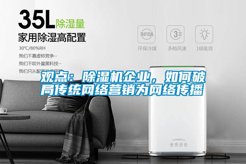 觀點(diǎn):除濕機(jī)企業(yè),如何破局傳統(tǒng)網(wǎng)絡(luò)營(yíng)銷為網(wǎng)絡(luò)傳播