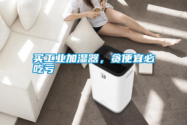 買工業(yè)加濕器，貪便宜必吃虧