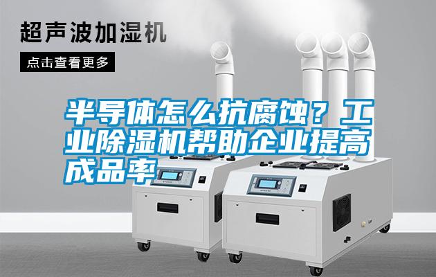 半導(dǎo)體怎么抗腐蝕？工業(yè)除濕機幫助企業(yè)提高成品率