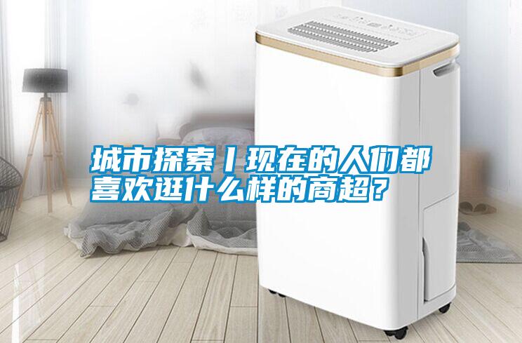 城市探索丨現(xiàn)在的人們都喜歡逛什么樣的商超？