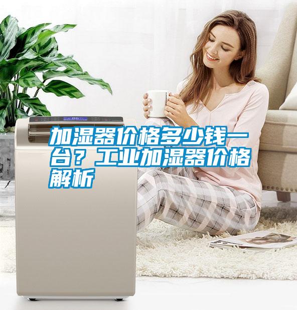 加濕器價格多少錢一臺？工業(yè)加濕器價格解析
