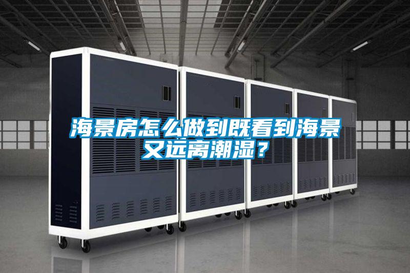 海景房怎么做到既看到海景又遠離潮濕？