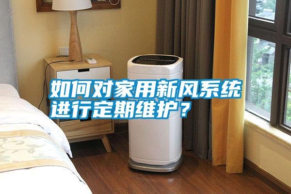 如何對家用新風(fēng)系統(tǒng)進行定期維護？