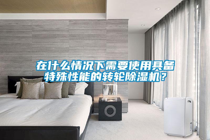 在什么情況下需要使用具備特殊性能的轉(zhuǎn)輪除濕機？