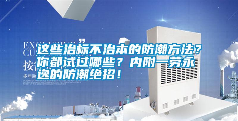 這些治標不治本的防潮方法？你都試過哪些？內(nèi)附一勞永逸的防潮絕招！