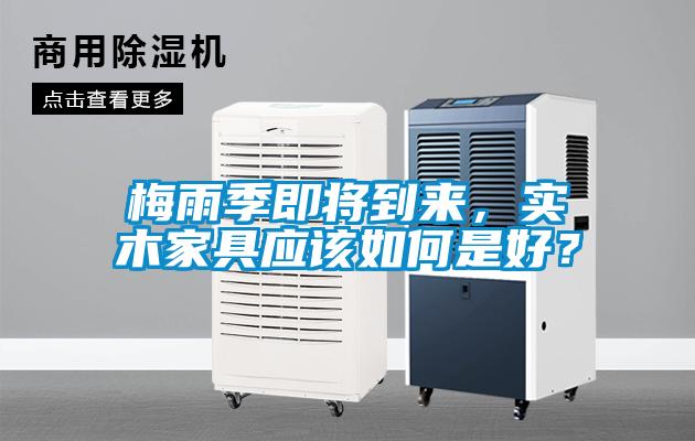 梅雨季即將到來(lái)，實(shí)木家具應(yīng)該如何是好？