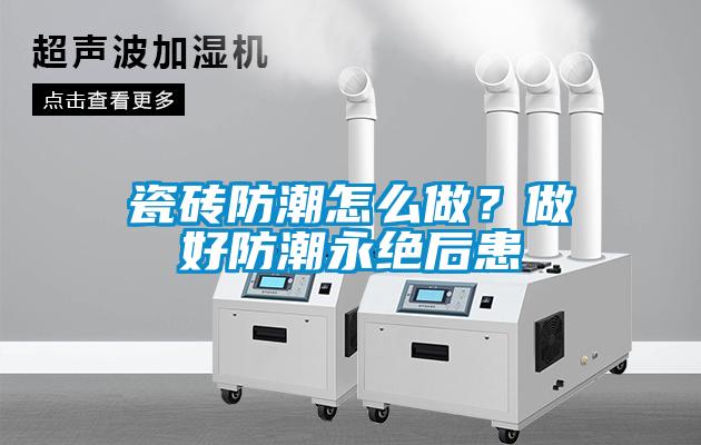 瓷磚防潮怎么做？做好防潮永絕后患