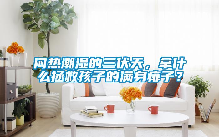 悶熱潮濕的三伏天，拿什么拯救孩子的滿身痱子？