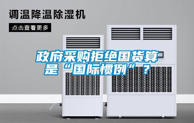 政府采購(gòu)拒絕國(guó)貨算是“國(guó)際慣例”？