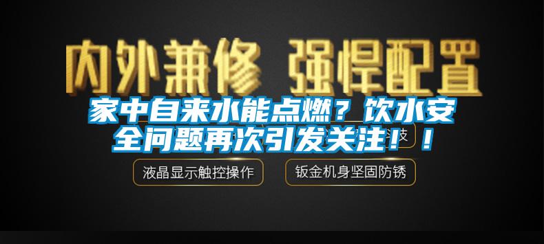 家中自來水能點燃？飲水安全問題再次引發(fā)關注！！