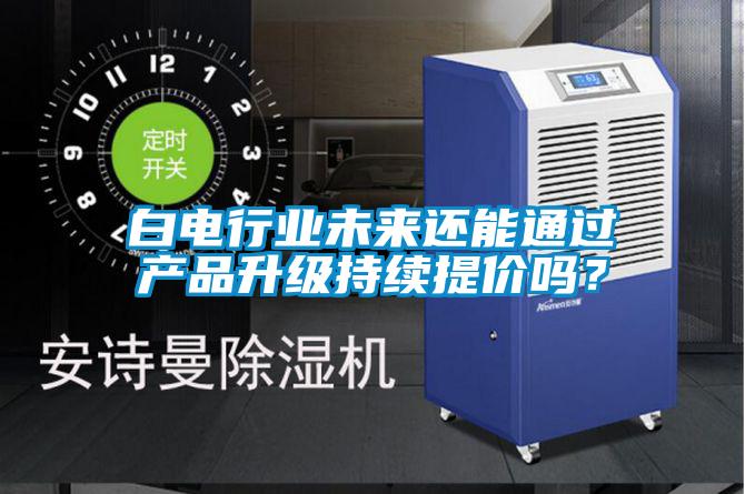 白電行業(yè)未來還能通過產(chǎn)品升級持續(xù)提價嗎？