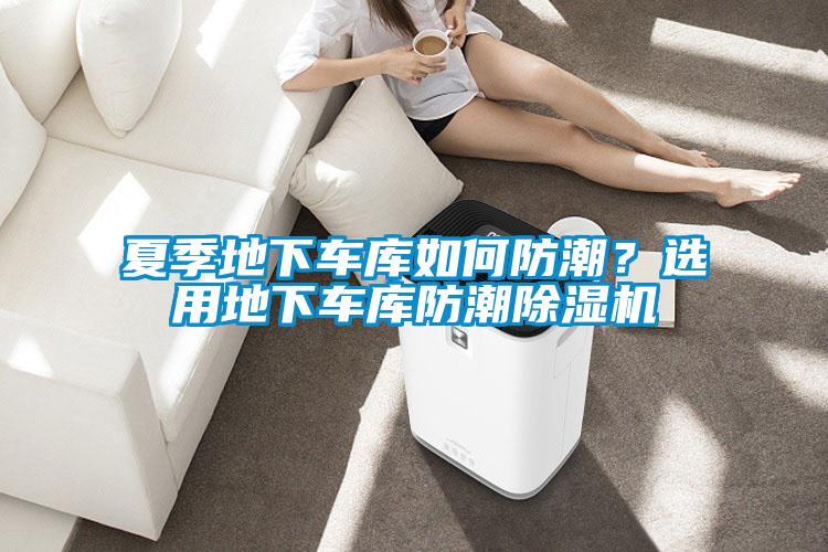夏季地下車庫如何防潮？選用地下車庫防潮除濕機(jī)