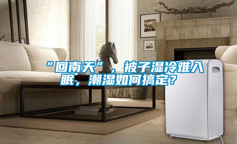 “回南天”，被子濕冷難入眠，潮濕如何搞定？