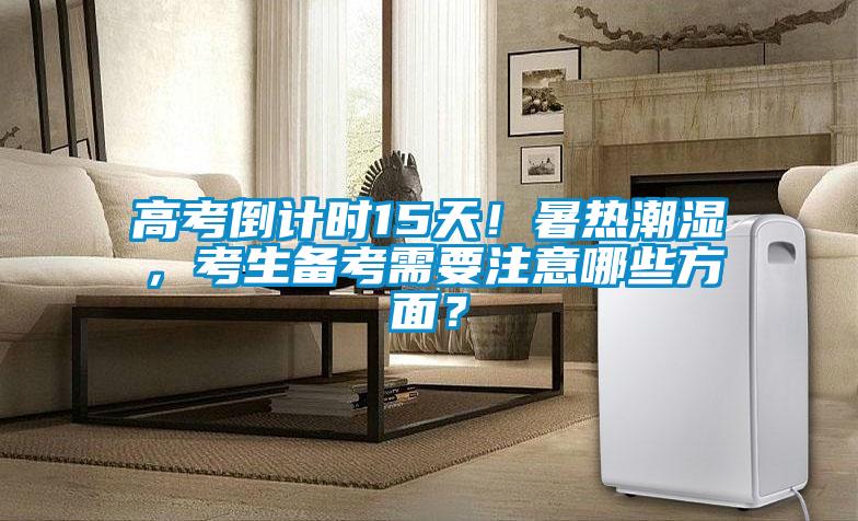 高考倒計(jì)時(shí)15天！暑熱潮濕，考生備考需要注意哪些方面？