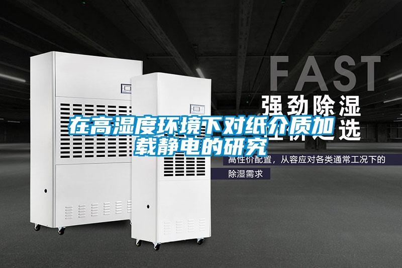 在高濕度環(huán)境下對紙介質加載靜電的研究
