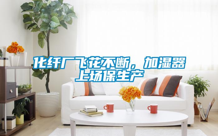 化纖廠飛花不斷，加濕器上場保生產(chǎn)