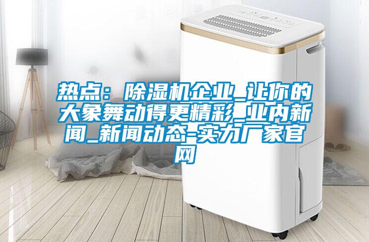 熱點：除濕機企業(yè)_讓你的大象舞動得更精彩_業(yè)內新聞_新聞動態(tài)-實力廠家官網(wǎng)
