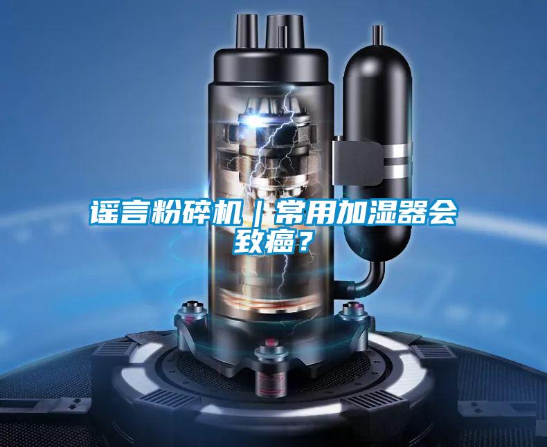 謠言粉碎機(jī)｜常用加濕器會(huì)致癌？