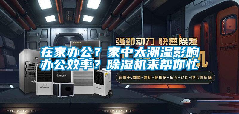 在家辦公？家中太潮濕影響辦公效率？除濕機(jī)來(lái)幫你忙