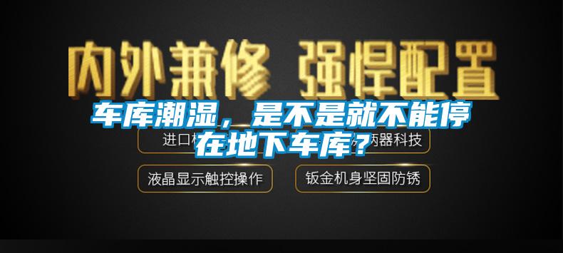車(chē)庫(kù)潮濕，是不是就不能停在地下車(chē)庫(kù)？