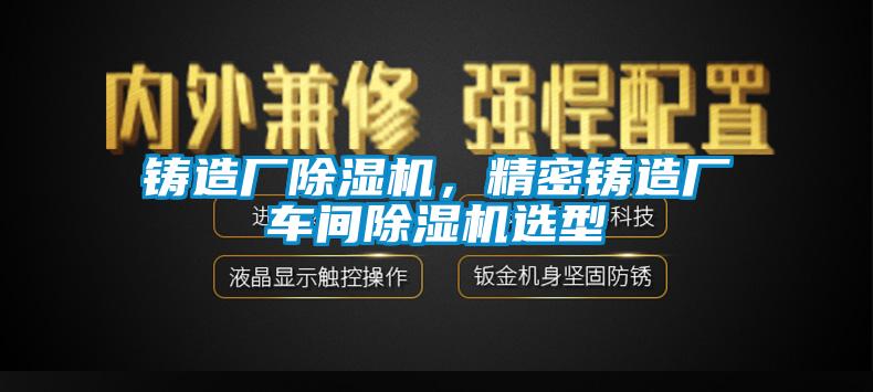鑄造廠除濕機(jī)，精密鑄造廠車(chē)間除濕機(jī)選型