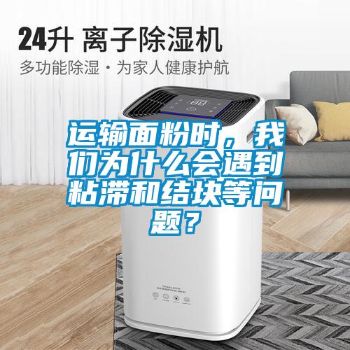 運(yùn)輸面粉時(shí)，我們?yōu)槭裁磿?huì)遇到粘滯和結(jié)塊等問題？