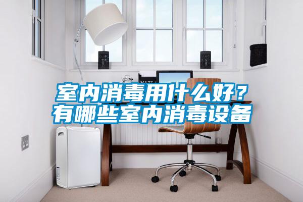 室內(nèi)消毒用什么好？有哪些室內(nèi)消毒設(shè)備