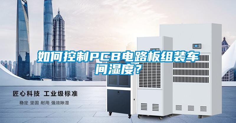 如何控制PCB電路板組裝車間濕度？
